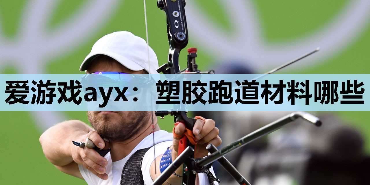 爱游戏ayx：塑胶跑道材料哪些
