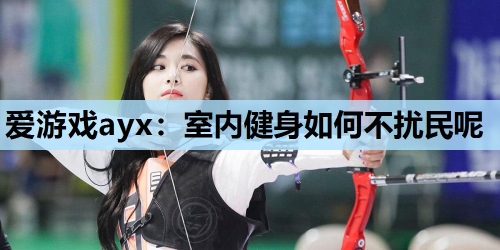 爱游戏ayx：室内健身如何不扰民呢