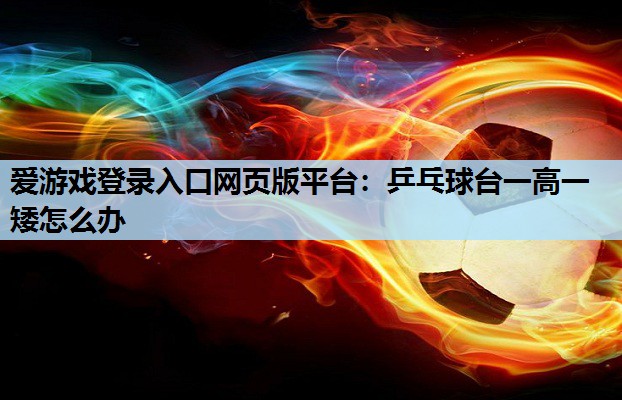 爱游戏登录入口网页版平台：乒乓球台一高一矮怎么办