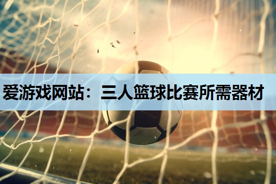 爱游戏网站：三人篮球比赛所需器材