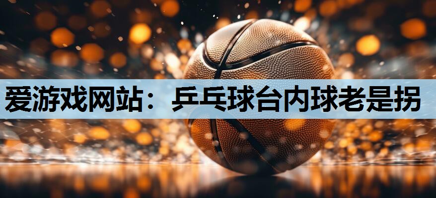 爱游戏网站：乒乓球台内球老是拐