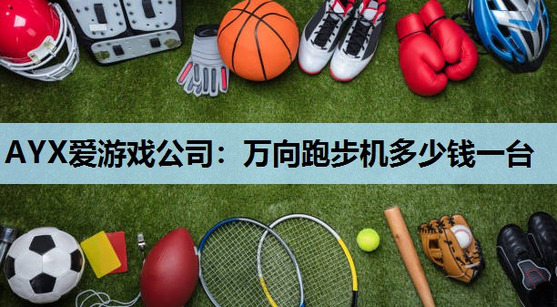 AYX爱游戏公司：万向跑步机多少钱一台