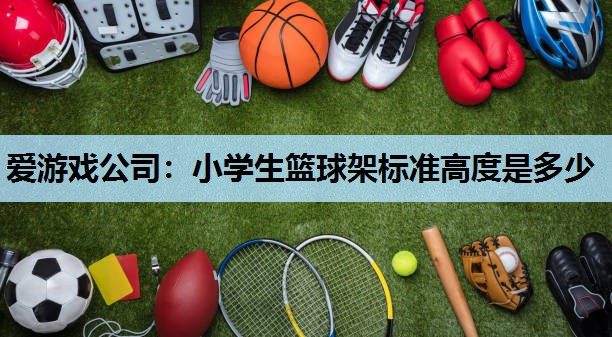 爱游戏公司：小学生篮球架标准高度是多少