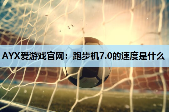 AYX爱游戏官网：跑步机7.0的速度是什么