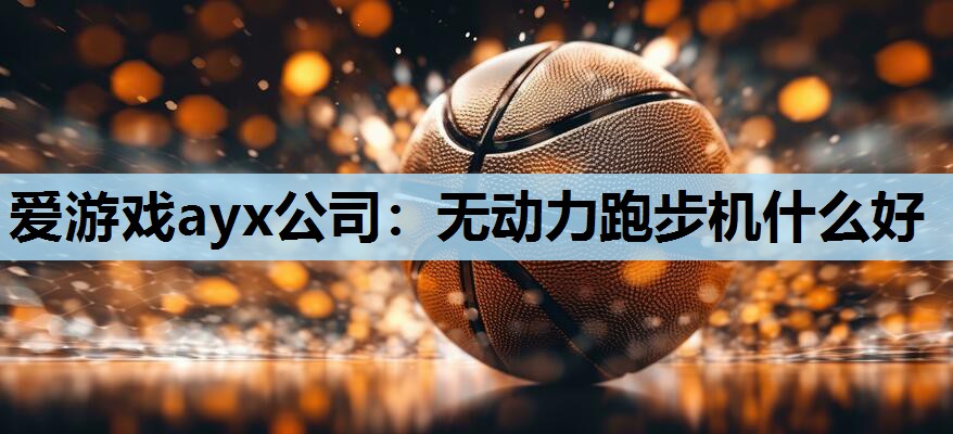 爱游戏ayx公司：无动力跑步机什么好