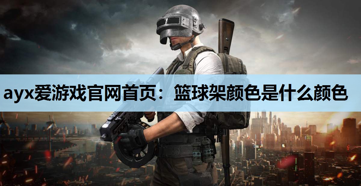 ayx爱游戏官网首页：篮球架颜色是什么颜色