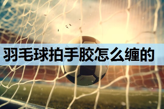 羽毛球拍手胶怎么缠的