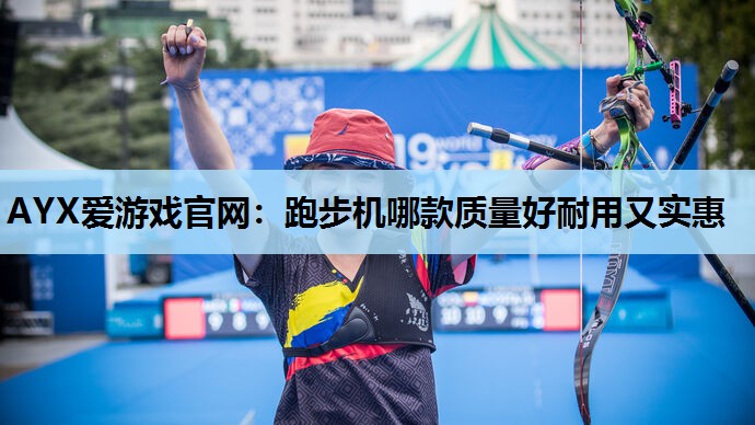 AYX爱游戏官网：跑步机哪款质量好耐用又实惠