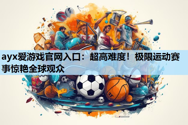 ayx爱游戏官网入口：超高难度！极限运动赛事惊艳全球观众