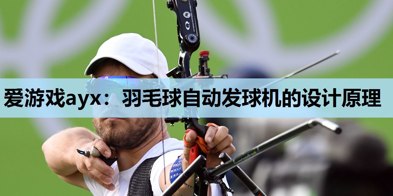 爱游戏ayx：羽毛球自动发球机的设计原理