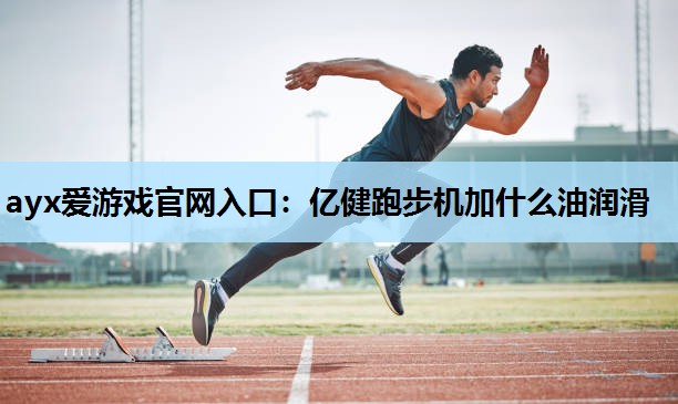 ayx爱游戏官网入口：亿健跑步机加什么油润滑
