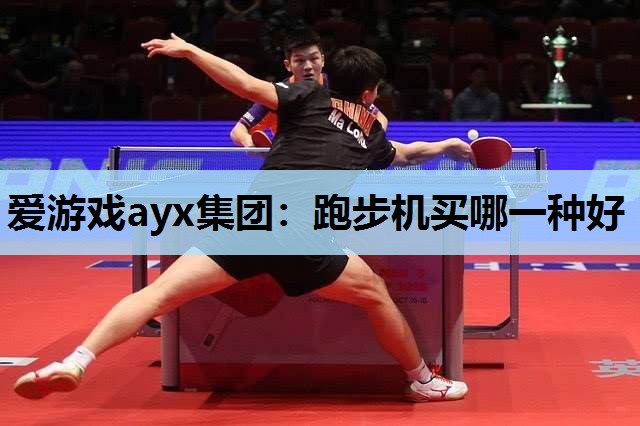 爱游戏ayx集团：跑步机买哪一种好