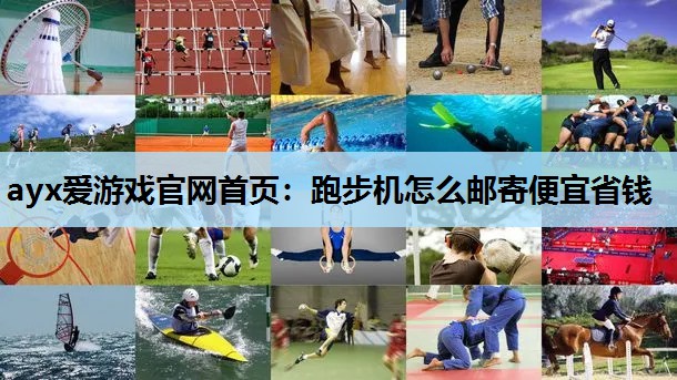ayx爱游戏官网首页：跑步机怎么邮寄便宜省钱