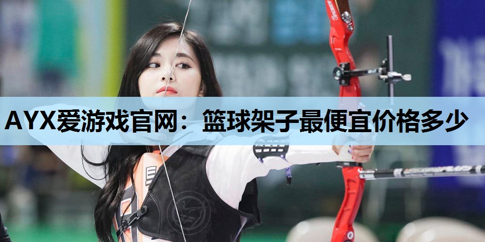 AYX爱游戏官网：篮球架子最便宜价格多少
