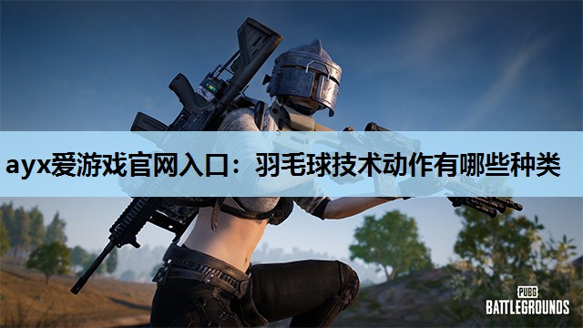 ayx爱游戏官网入口：羽毛球技术动作有哪些种类
