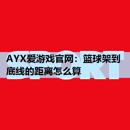 AYX爱游戏官网：篮球架到底线的距离怎么算