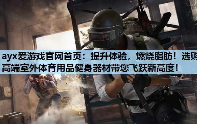 ayx爱游戏官网首页：提升体验，燃烧脂肪！选购高端室外体育用品健身器材带您飞跃新高度！