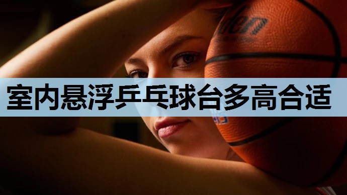 室内悬浮乒乓球台多高合适 室内悬浮乒乓球台多高合适