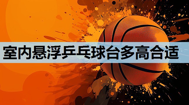 室内悬浮乒乓球台多高合适 室内悬浮乒乓球台多高合适
