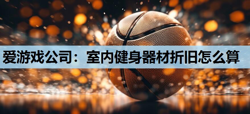 室内健身器材折旧怎么算 室内健身器材折旧怎么算