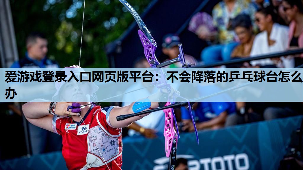 不会降落的乒乓球台怎么办 不会降落的乒乓球台怎么办