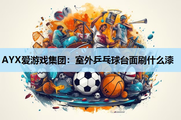 室外乒乓球台面刷什么漆 室外乒乓球台面刷什么漆