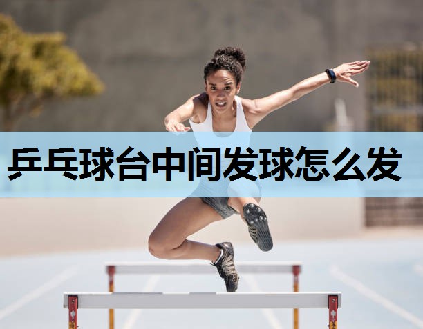 乒乓球台中间发球怎么发 乒乓球台中间发球怎么发