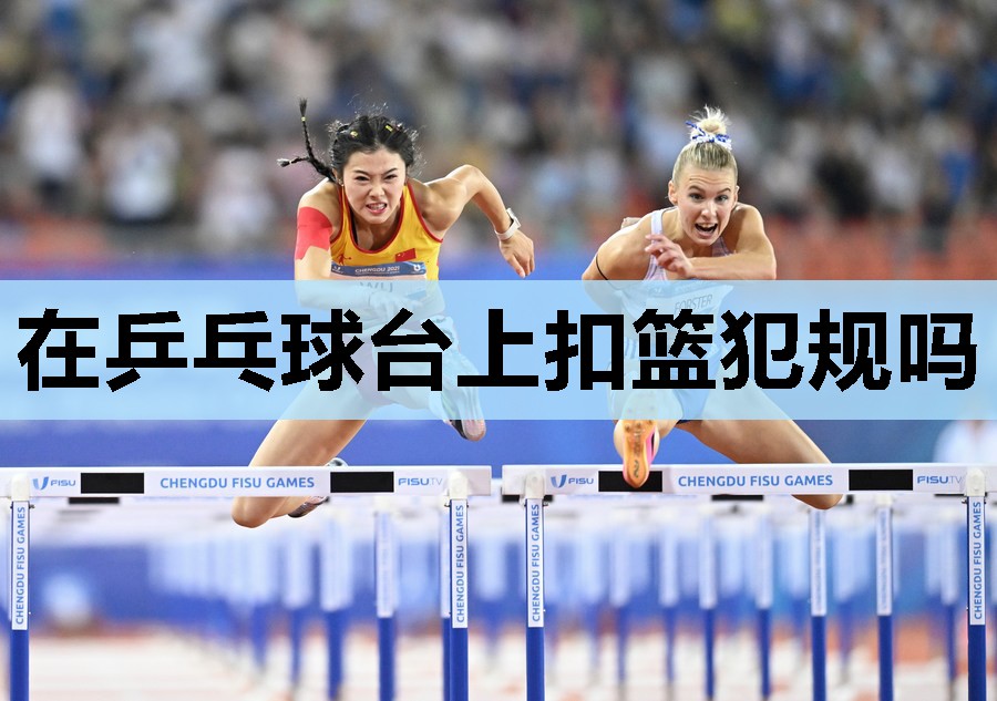 在乒乓球台上扣篮犯规吗 在乒乓球台上扣篮犯规吗