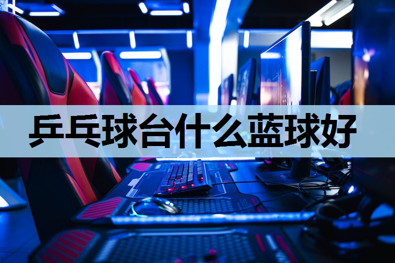 乒乓球台什么蓝球好 乒乓球台什么蓝球好