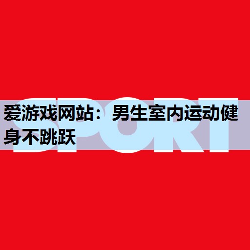 男生室内运动健身不跳跃 男生室内运动健身不跳跃