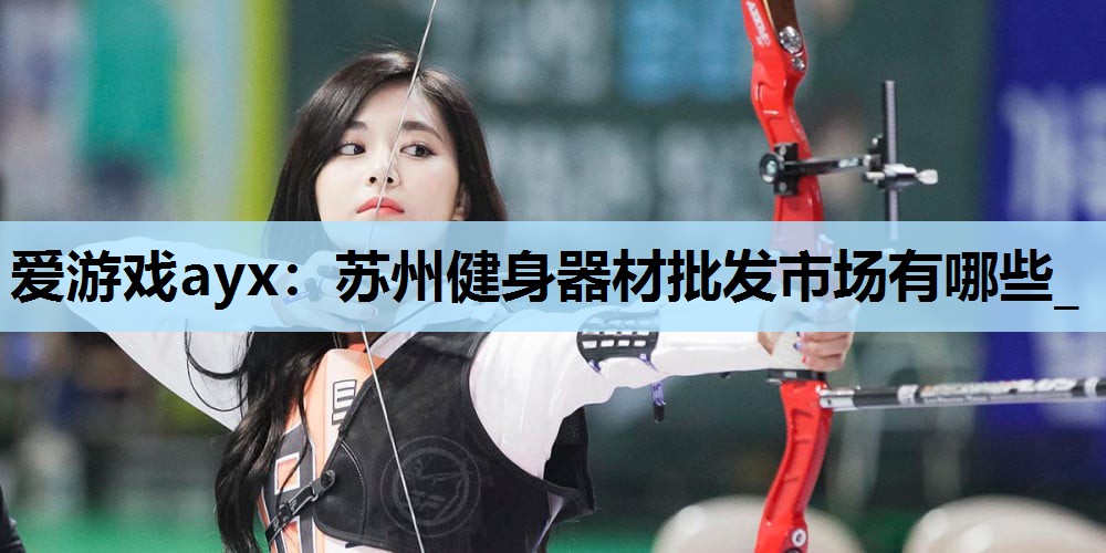 苏州健身器材批发市场有哪些_ 苏州健身器材批发市场有哪些_