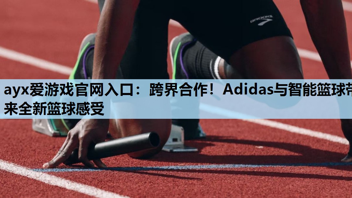跨界合作!Adidas与智能篮球带来全新篮球感受 跨界合作!Adidas与智能篮球带来全新篮球感受