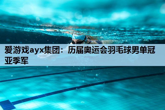 历届奥运会羽毛球男单冠亚季军 历届奥运会羽毛球男单冠亚季军