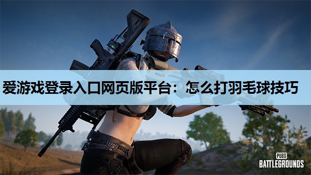 怎么打羽毛球技巧 怎么打羽毛球技巧