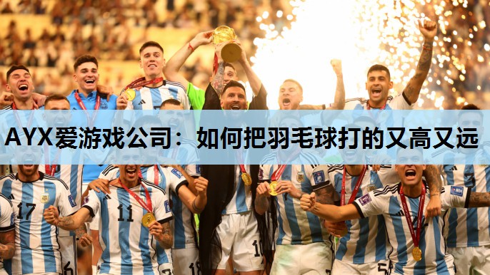 如何把羽毛球打的又高又远 如何把羽毛球打的又高又远