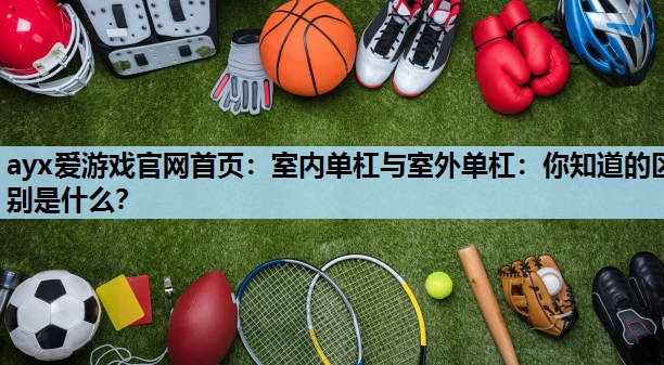 室内单杠与室外单杠:你知道的区别是什么? 室内单杠与室外单杠:你知道的区别是什么?