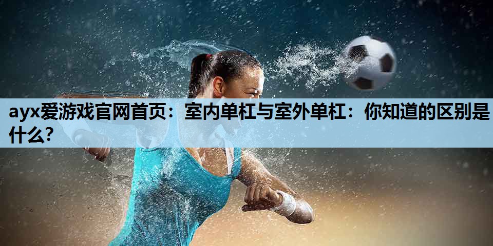 室内单杠与室外单杠:你知道的区别是什么? 室内单杠与室外单杠:你知道的区别是什么?
