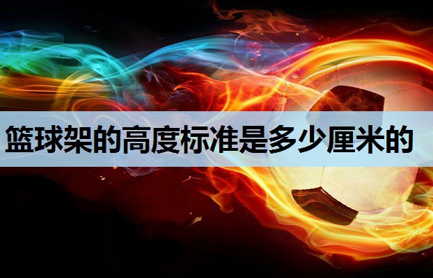 篮球架的高度标准是多少厘米的 篮球架的高度标准是多少厘米的
