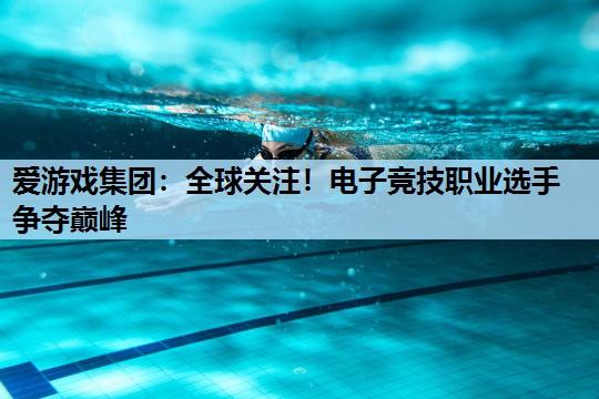 全球关注!电子竞技职业选手争夺巅峰 全球关注!电子竞技职业选手争夺巅峰