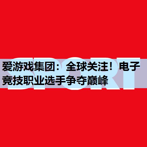 全球关注!电子竞技职业选手争夺巅峰 全球关注!电子竞技职业选手争夺巅峰