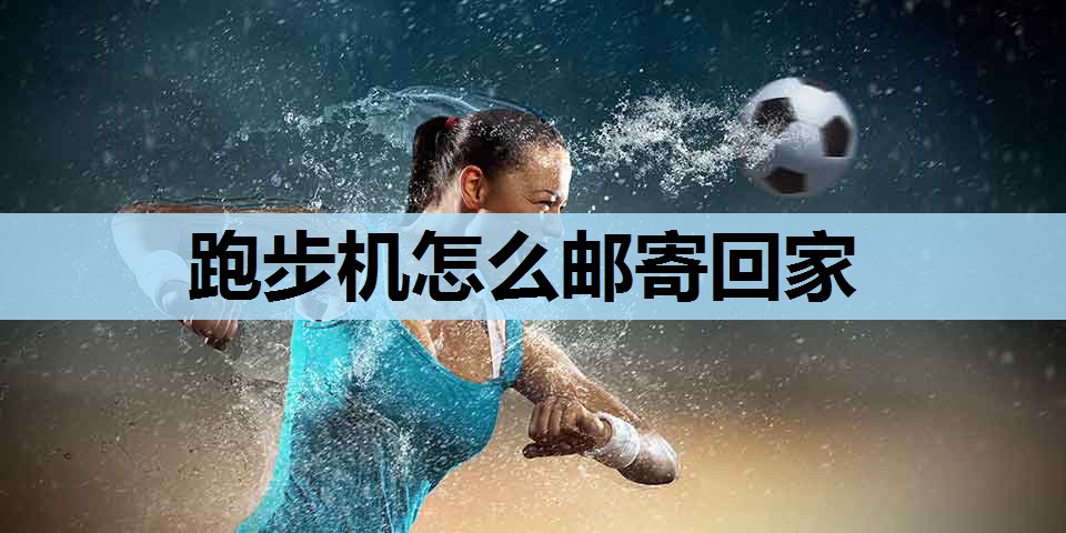 跑步机怎么邮寄回家 跑步机怎么邮寄回家