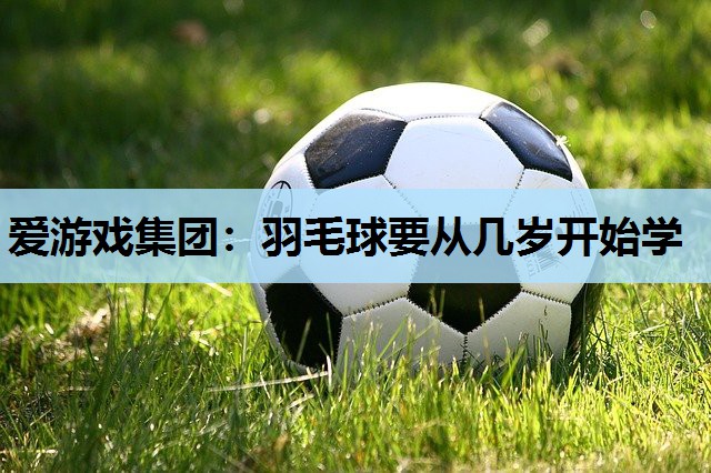 羽毛球要从几岁开始学 羽毛球要从几岁开始学